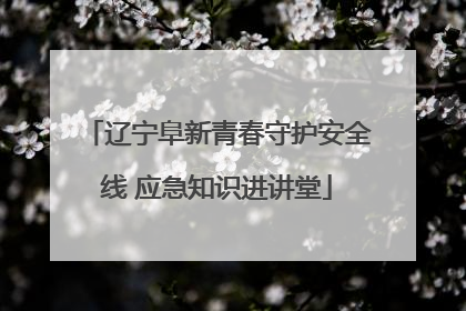辽宁阜新青春守护安全线 应急知识进讲堂