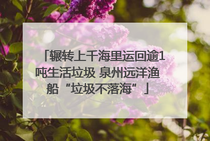 辗转上千海里运回逾1吨生活垃圾 泉州远洋渔船“垃圾不落海”