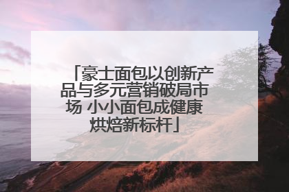 豪士面包以创新产品与多元营销破局市场 小小面包成健康烘焙新标杆