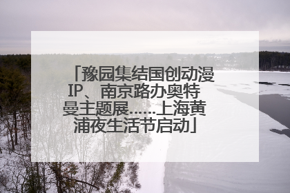 豫园集结国创动漫IP、南京路办奥特曼主题展……上海黄浦夜生活节启动