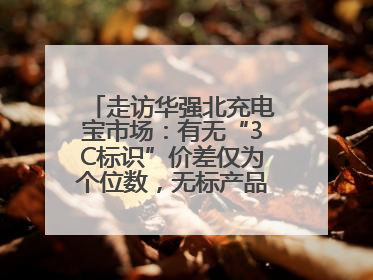 走访华强北充电宝市场：有无“3C标识”价差仅为个位数，无标产品仍在售