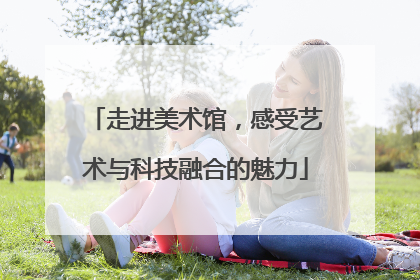 走进美术馆，感受艺术与科技融合的魅力