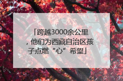 跨越3000余公里，他们为西藏自治区孩子点燃“心”希望