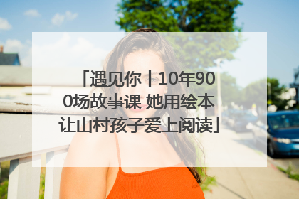 遇见你丨10年900场故事课 她用绘本让山村孩子爱上阅读