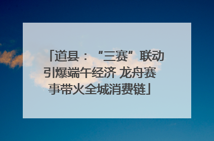 道县：“三赛”联动引爆端午经济 龙舟赛事带火全城消费链