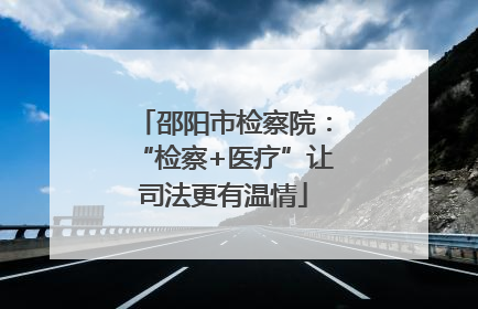 邵阳市检察院：“检察+医疗”让司法更有温情
