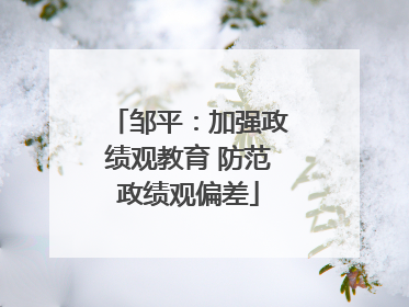 邹平：加强政绩观教育 防范政绩观偏差
