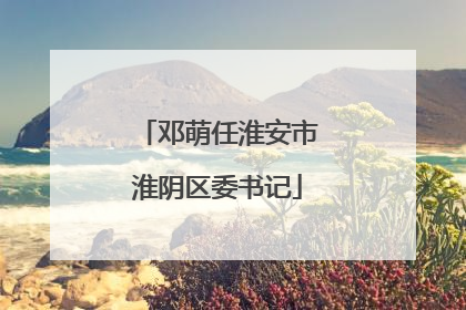 邓萌任淮安市淮阴区委书记