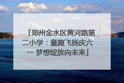 郑州金水区黄河路第二小学：童趣飞扬庆六一 梦想绽放向未来
