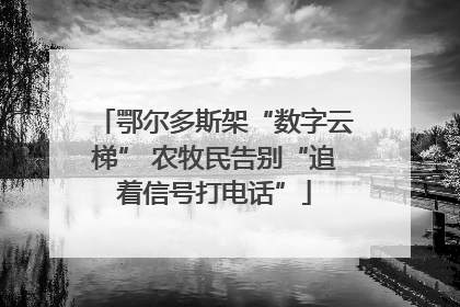 鄂尔多斯架“数字云梯” 农牧民告别“追着信号打电话”