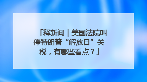 释新闻｜美国法院叫停特朗普“解放日”关税，有哪些看点？