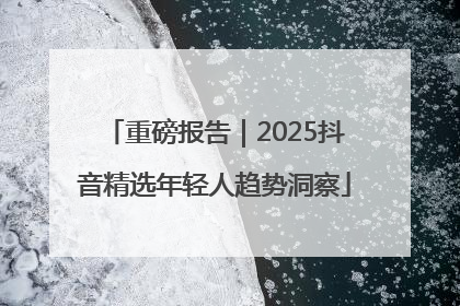 重磅报告｜2025抖音精选年轻人趋势洞察