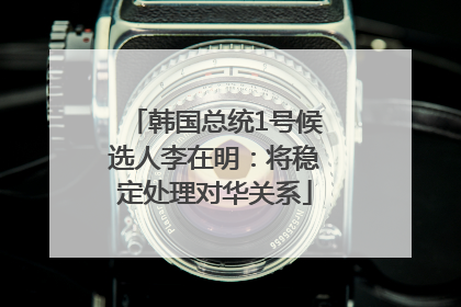 韩国总统1号候选人李在明：将稳定处理对华关系