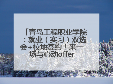 青岛工程职业学院：就业（实习）双选会+校地签约！来一场与心动offer的双向奔赴！