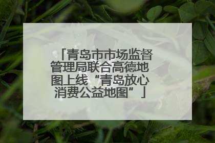 青岛市市场监督管理局联合高德地图上线“青岛放心消费公益地图”