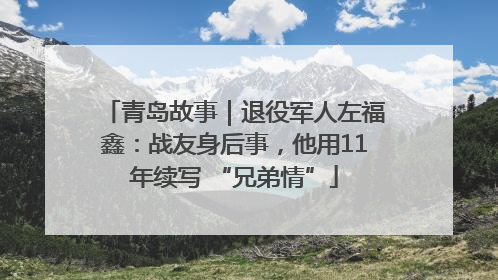 青岛故事｜退役军人左福鑫：战友身后事，他用11年续写 “兄弟情”