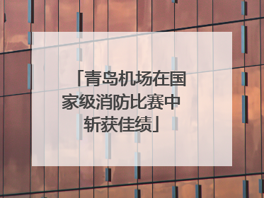 青岛机场在国家级消防比赛中斩获佳绩