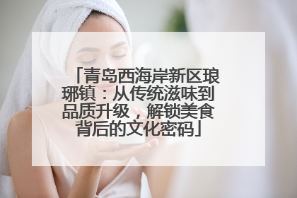 青岛西海岸新区琅琊镇：从传统滋味到品质升级，解锁美食背后的文化密码