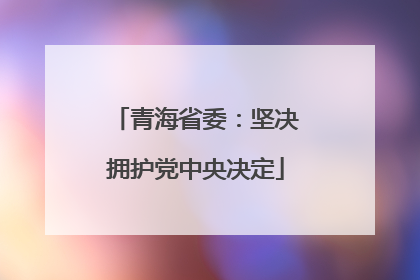 青海省委：坚决拥护党中央决定