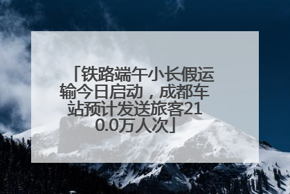 铁路端午小长假运输今日启动，成都车站预计发送旅客210.0万人次