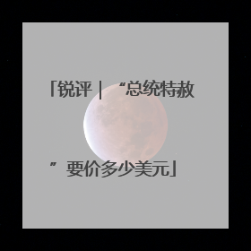 锐评｜“总统特赦”要价多少美元