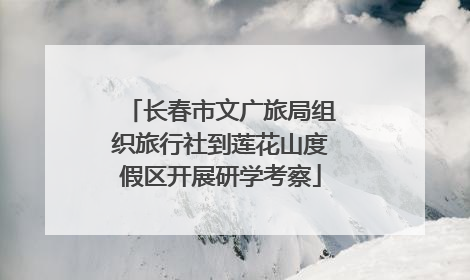 长春市文广旅局组织旅行社到莲花山度假区开展研学考察