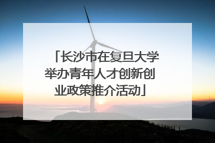 长沙市在复旦大学举办青年人才创新创业政策推介活动