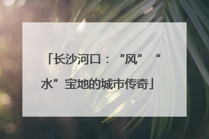 长沙河口：“风”“水”宝地的城市传奇