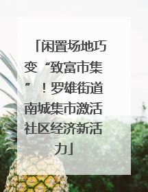 闲置场地巧变“致富市集”！罗雄街道南城集市激活社区经济新活力