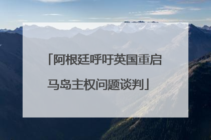 阿根廷呼吁英国重启马岛主权问题谈判