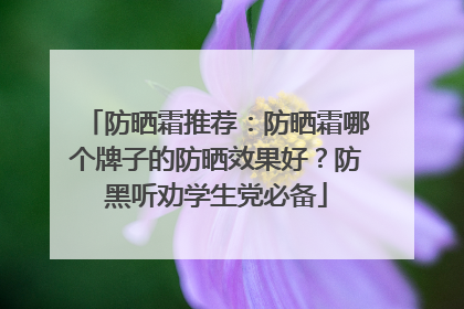 防晒霜推荐：防晒霜哪个牌子的防晒效果好？防黑听劝学生党必备