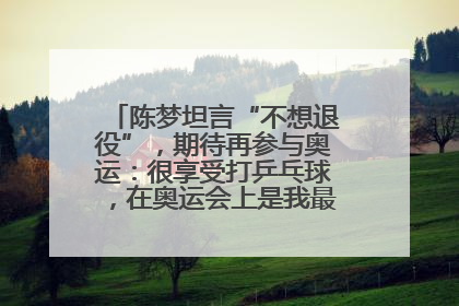 陈梦坦言“不想退役”，期待再参与奥运：很享受打乒乓球，在奥运会上是我最幸福的时候