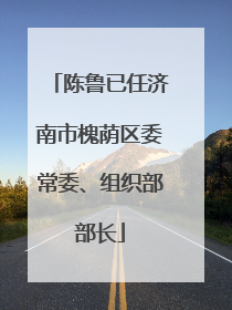 陈鲁已任济南市槐荫区委常委、组织部部长