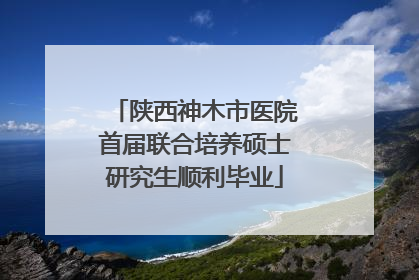 陕西神木市医院首届联合培养硕士研究生顺利毕业