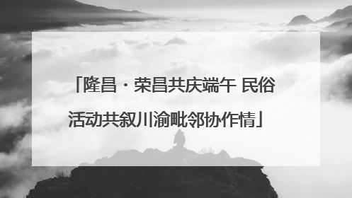 隆昌・荣昌共庆端午 民俗活动共叙川渝毗邻协作情