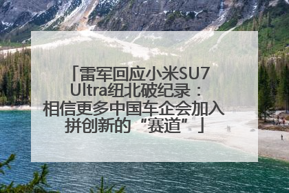 雷军回应小米SU7 Ultra纽北破纪录：相信更多中国车企会加入拼创新的“赛道”