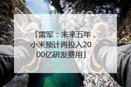 雷军：未来五年，小米预计再投入2000亿研发费用