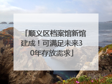 顺义区档案馆新馆建成！可满足未来30年存放需求
