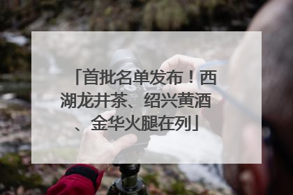 首批名单发布！西湖龙井茶、绍兴黄酒、金华火腿在列