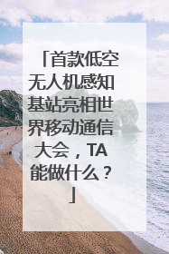 首款低空无人机感知基站亮相世界移动通信大会，TA能做什么？