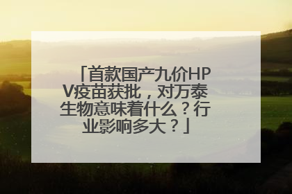 首款国产九价HPV疫苗获批，对万泰生物意味着什么？行业影响多大？