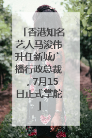 香港知名艺人马浚伟升任新城广播行政总裁，7月15日正式掌舵