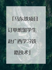 马东铁项目订单班留学生赴广西学习铁路技术