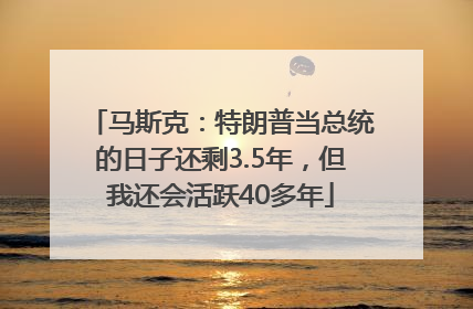马斯克：特朗普当总统的日子还剩3.5年，但我还会活跃40多年