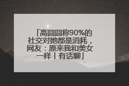 高圆圆称90%的社交对她都是消耗，网友：原来我和美女一样丨有话聊