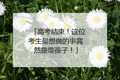 高考结束！这位考生最想做的事竟然是带孩子！