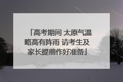 高考期间 太原气温略高有阵雨 请考生及家长提前作好准备