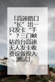 高速路口“长”出一只发卡“手”？三门峡站首台高速无人发卡收费设备投入测试