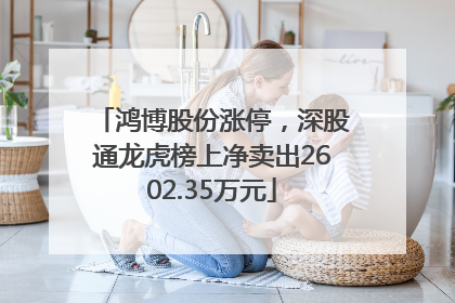 鸿博股份涨停，深股通龙虎榜上净卖出2602.35万元
