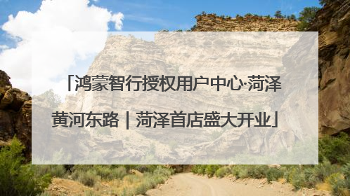 鸿蒙智行授权用户中心·菏泽黄河东路｜菏泽首店盛大开业